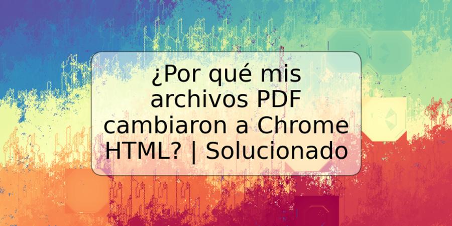 ¿Por qué mis archivos PDF cambiaron a Chrome HTML? | Solucionado