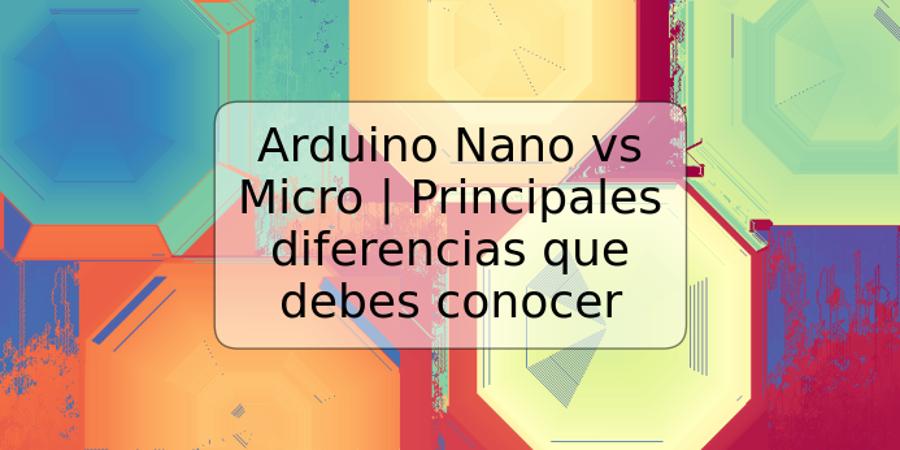 Arduino Nano vs Micro | Principales diferencias que debes conocer