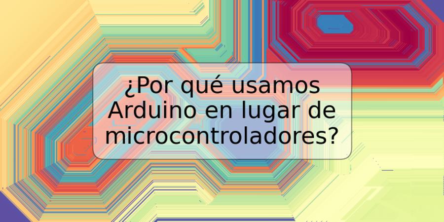 ¿Por qué usamos Arduino en lugar de microcontroladores?