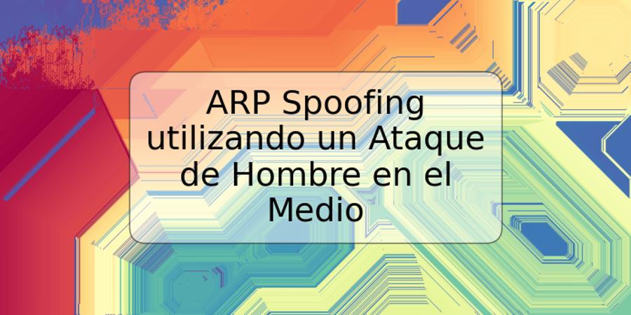 ARP Spoofing utilizando un Ataque de Hombre en el Medio