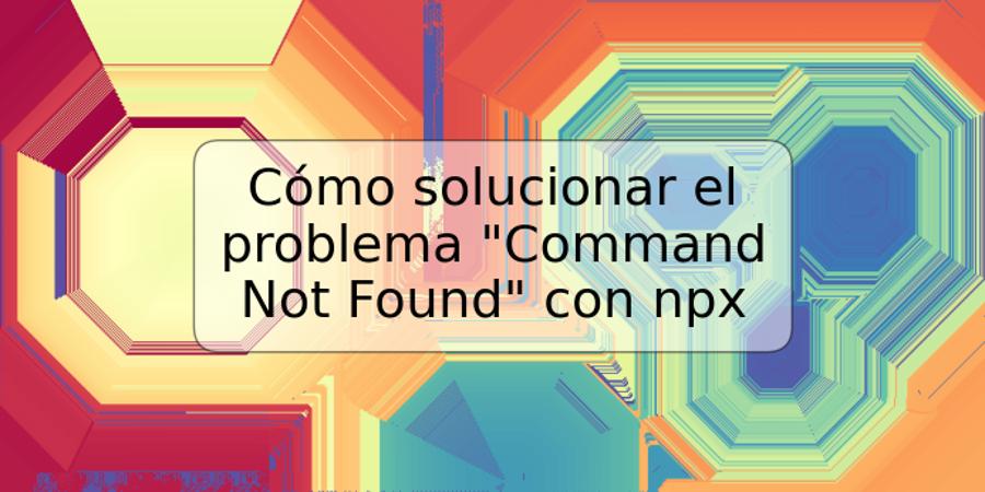 Cómo solucionar el problema "Command Not Found" con npx