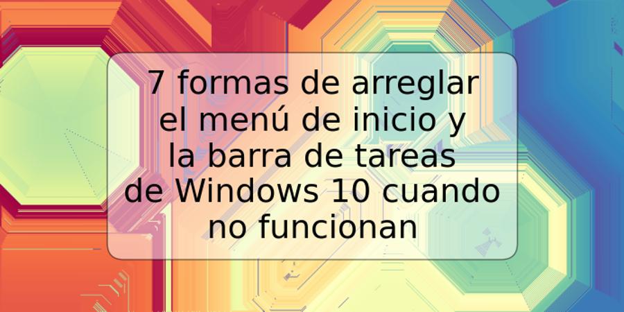 7 formas de arreglar el menú de inicio y la barra de tareas de Windows 10 cuando no funcionan