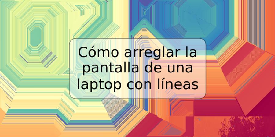 Cómo arreglar la pantalla de una laptop con líneas