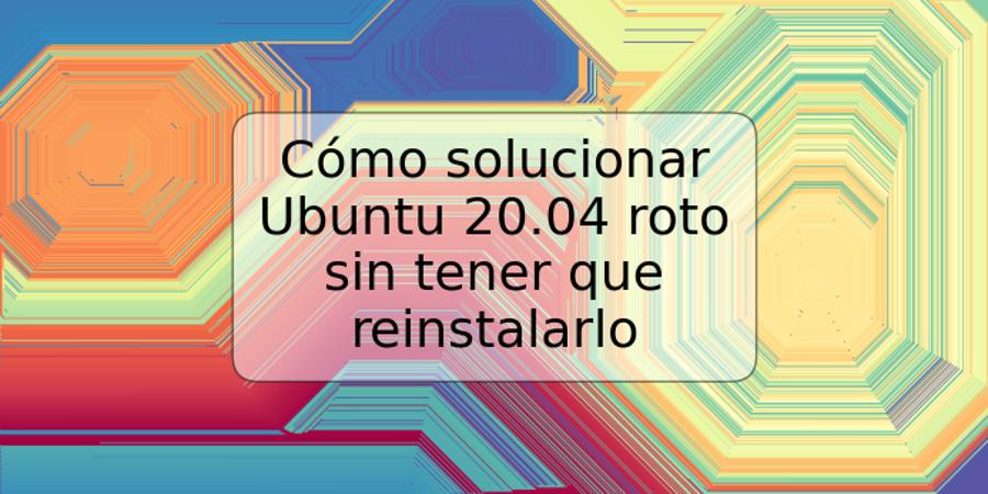 Cómo solucionar Ubuntu 20.04 roto sin tener que reinstalarlo