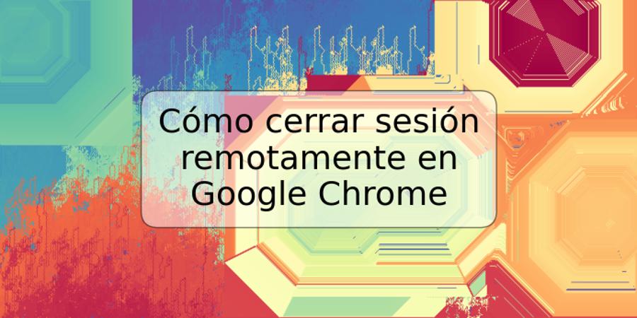 Cómo cerrar sesión remotamente en Google Chrome