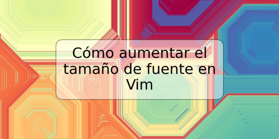 Cómo aumentar el tamaño de fuente en Vim