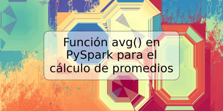 Función avg() en PySpark para el cálculo de promedios