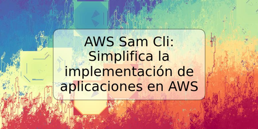 AWS Sam Cli: Simplifica la implementación de aplicaciones en AWS