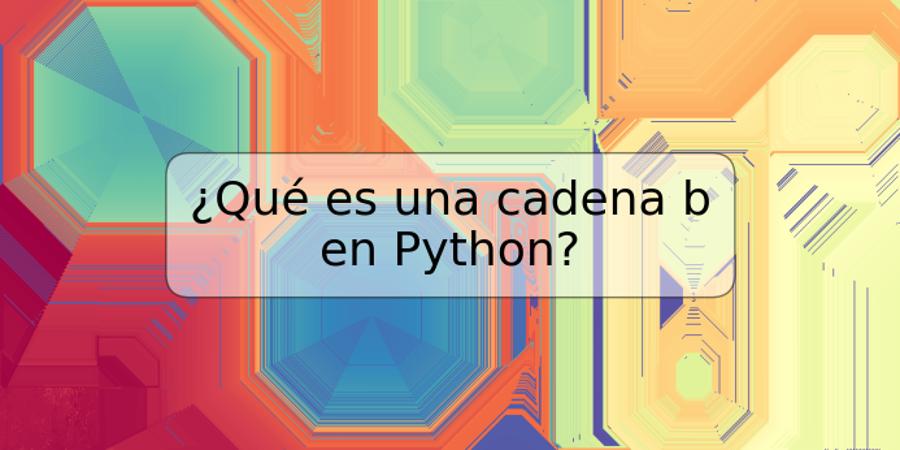 ¿Qué es una cadena b en Python?