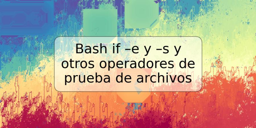 Bash if –e y –s y otros operadores de prueba de archivos