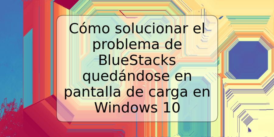 Cómo solucionar el problema de BlueStacks quedándose en pantalla de carga en Windows 10