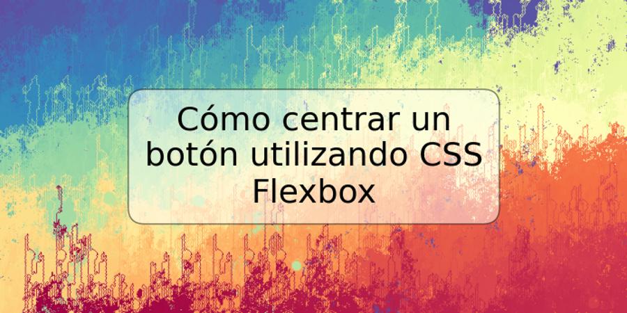 Cómo centrar un botón utilizando CSS Flexbox