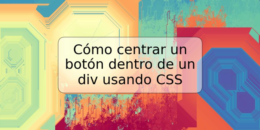 Cómo centrar un botón dentro de un div usando CSS