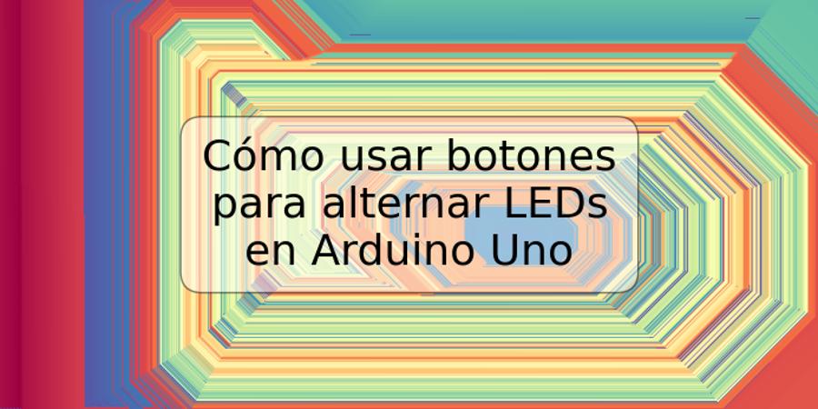 Cómo usar botones para alternar LEDs en Arduino Uno