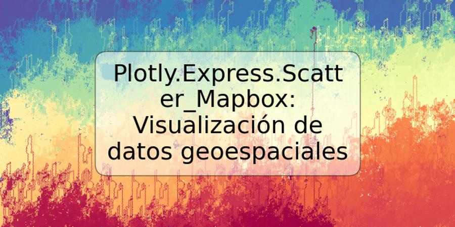 Plotly.Express.Scatter_Mapbox: Visualización de datos geoespaciales