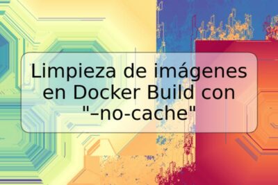 Limpieza de imágenes en Docker Build con "–no-cache"