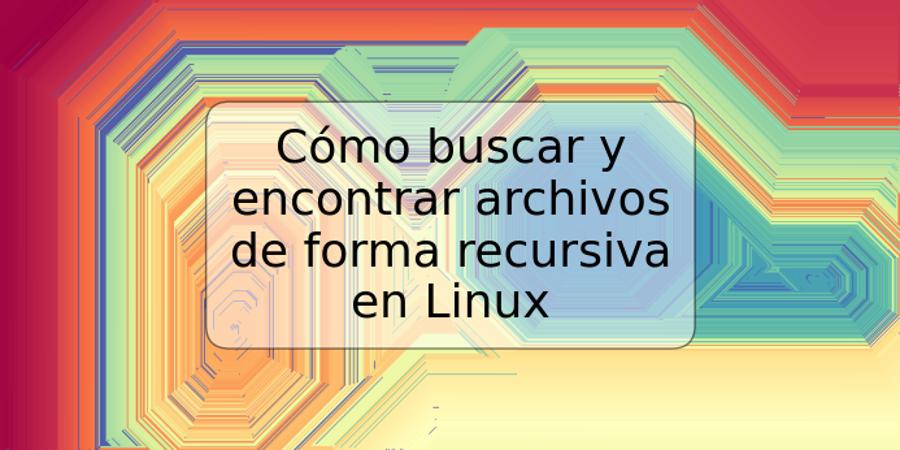 Cómo buscar y encontrar archivos de forma recursiva en Linux