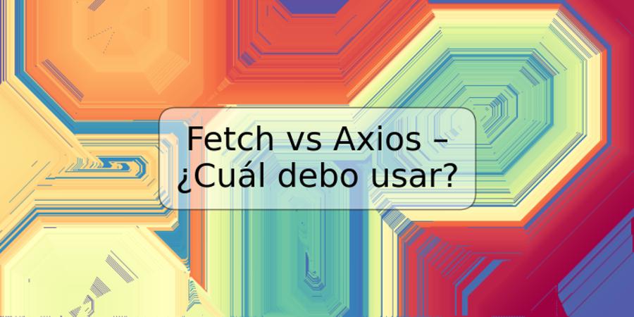 Fetch vs Axios – ¿Cuál debo usar?