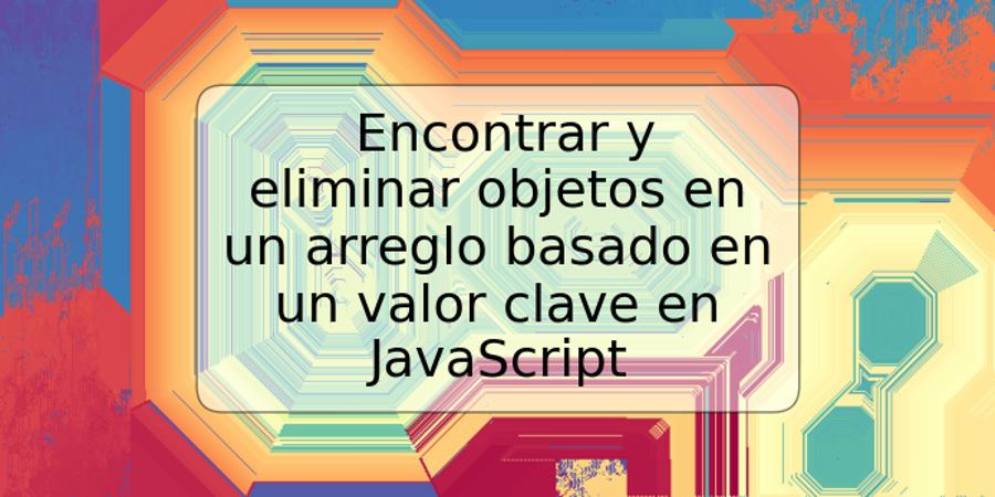 Encontrar y eliminar objetos en un arreglo basado en un valor clave en JavaScript