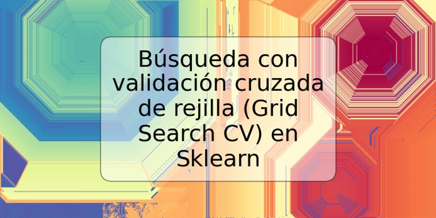 Búsqueda con validación cruzada de rejilla (Grid Search CV) en Sklearn