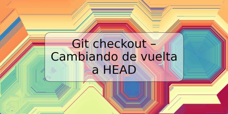 Git checkout – Cambiando de vuelta a HEAD