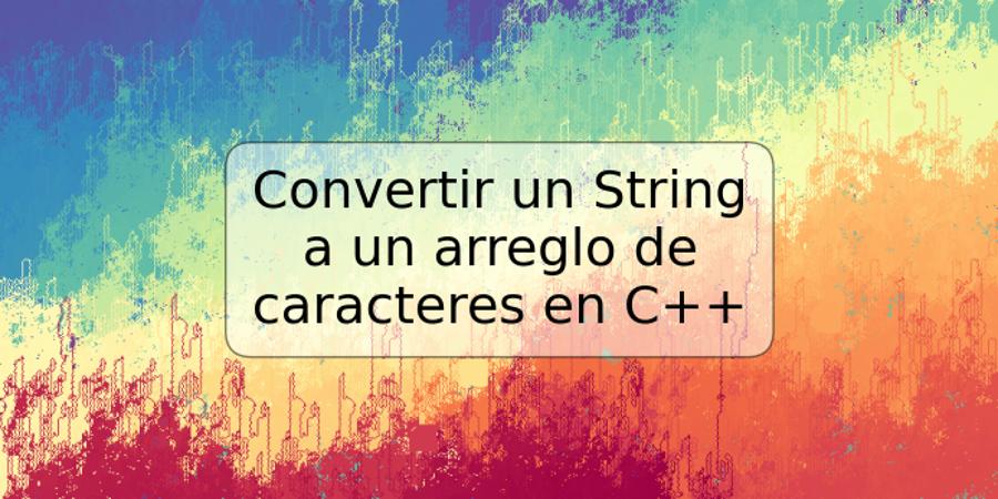 Convertir un String a un arreglo de caracteres en C++