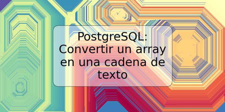 PostgreSQL: Convertir un array en una cadena de texto