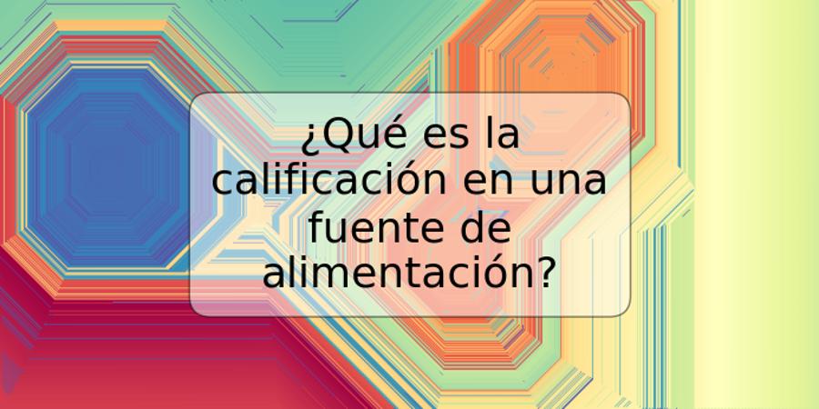 ¿Qué es la calificación en una fuente de alimentación?