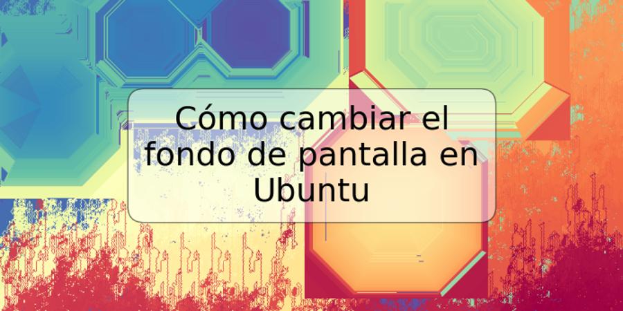 Cómo cambiar el fondo de pantalla en Ubuntu