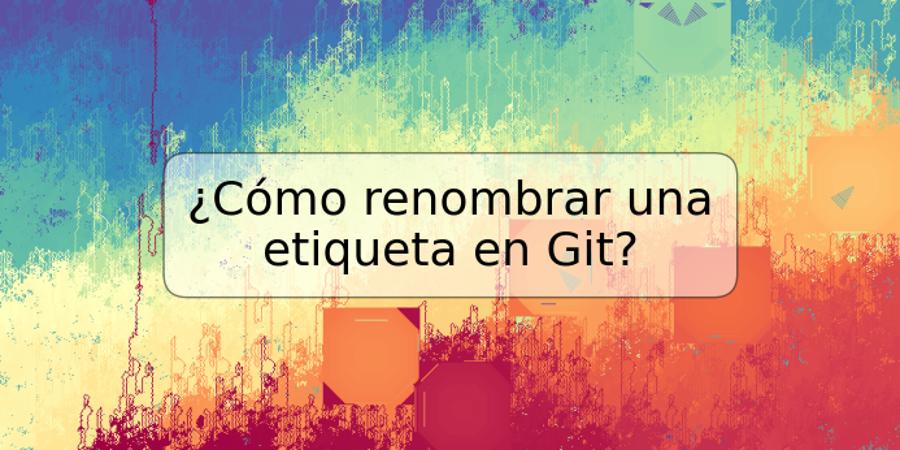 ¿Cómo renombrar una etiqueta en Git?