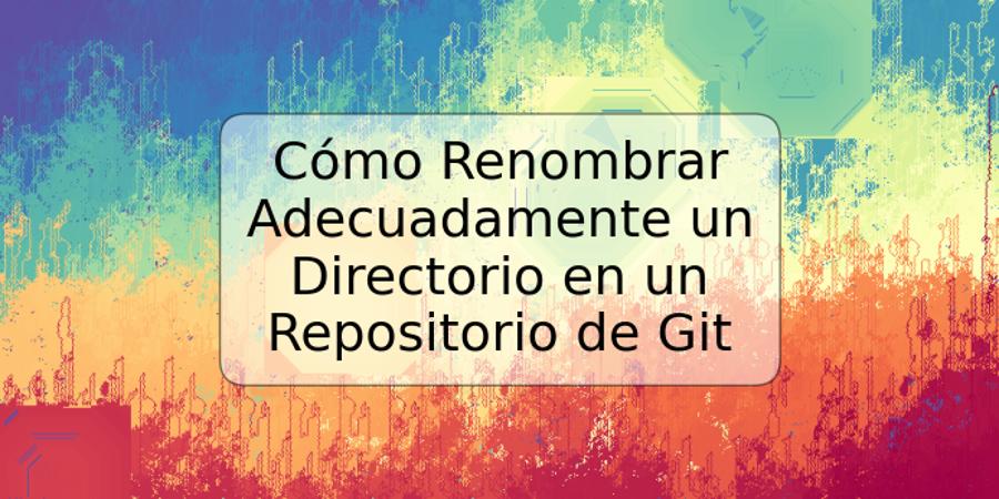 Cómo Renombrar Adecuadamente un Directorio en un Repositorio de Git