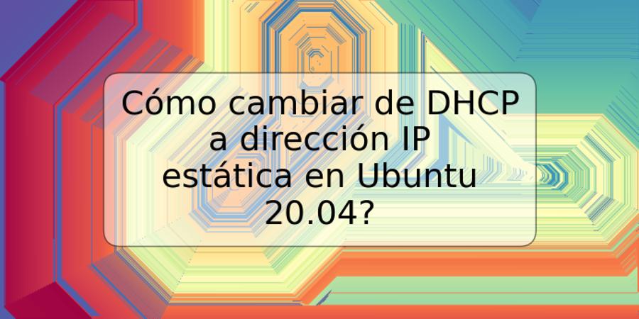 Cómo cambiar de DHCP a dirección IP estática en Ubuntu 20.04?