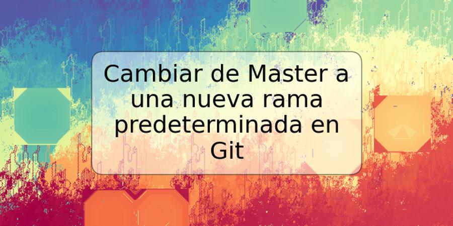 Cambiar de Master a una nueva rama predeterminada en Git