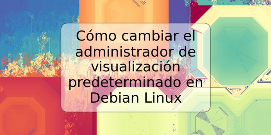 Cómo cambiar el administrador de visualización predeterminado en Debian Linux