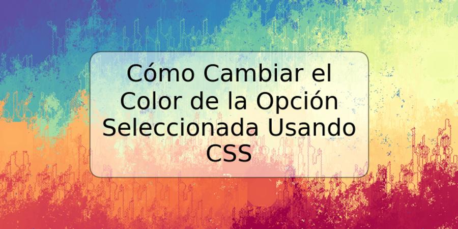 Cómo Cambiar el Color de la Opción Seleccionada Usando CSS