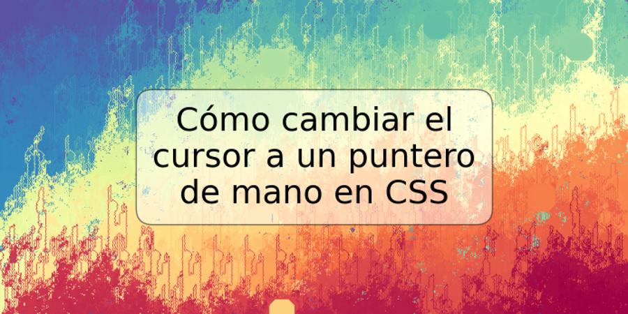 Cómo cambiar el cursor a un puntero de mano en CSS