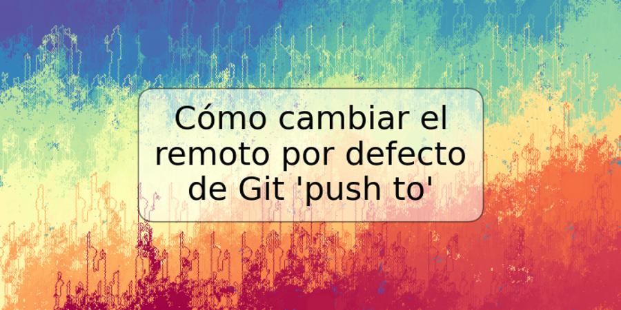 Cómo cambiar el remoto por defecto de Git 'push to'