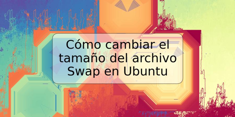 Cómo cambiar el tamaño del archivo Swap en Ubuntu