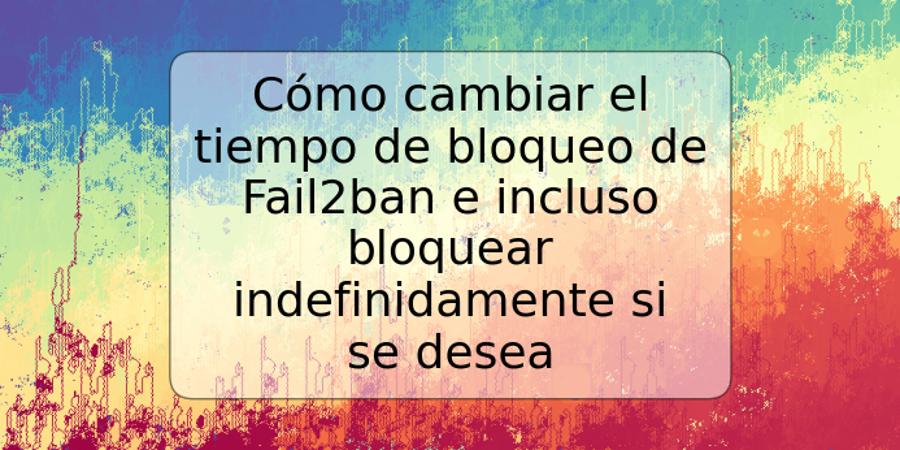 Cómo cambiar el tiempo de bloqueo de Fail2ban e incluso bloquear indefinidamente si se desea