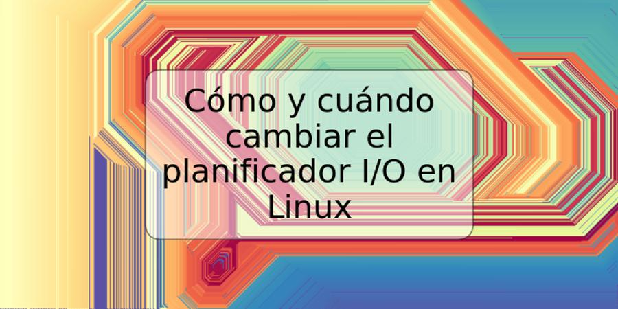 Cómo y cuándo cambiar el planificador I/O en Linux