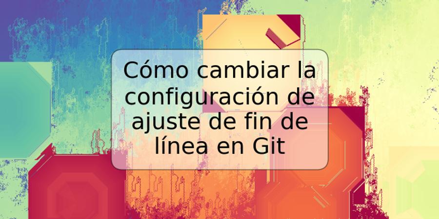 Cómo cambiar la configuración de ajuste de fin de línea en Git