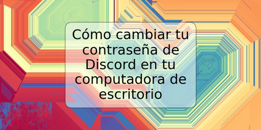 Cómo cambiar tu contraseña de Discord en tu computadora de escritorio