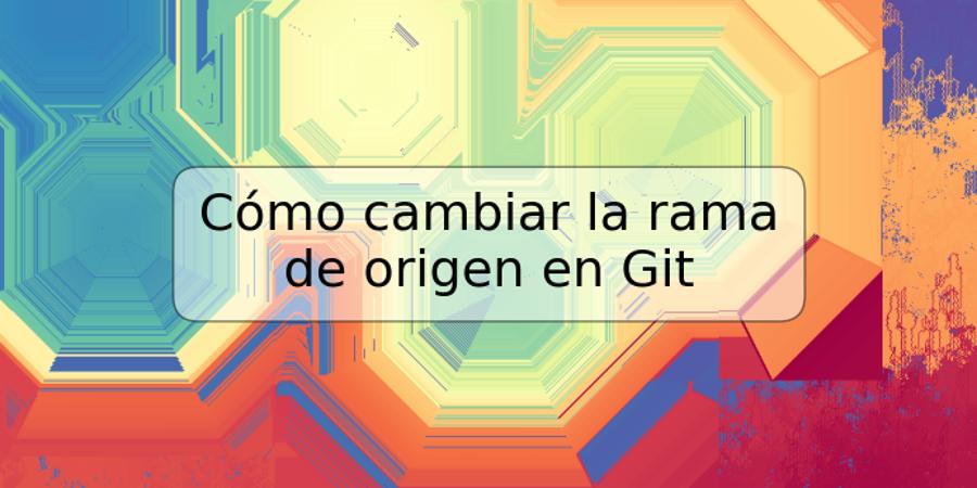 Cómo cambiar la rama de origen en Git