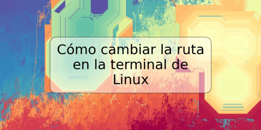 Cómo cambiar la ruta en la terminal de Linux