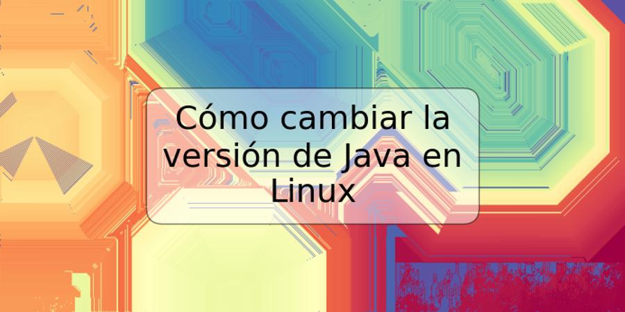 Cómo cambiar la versión de Java en Linux