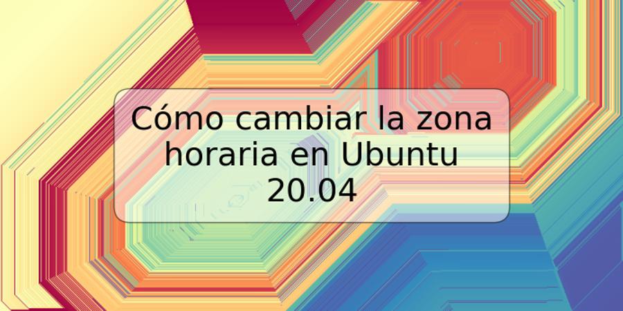 Cómo cambiar la zona horaria en Ubuntu 20.04