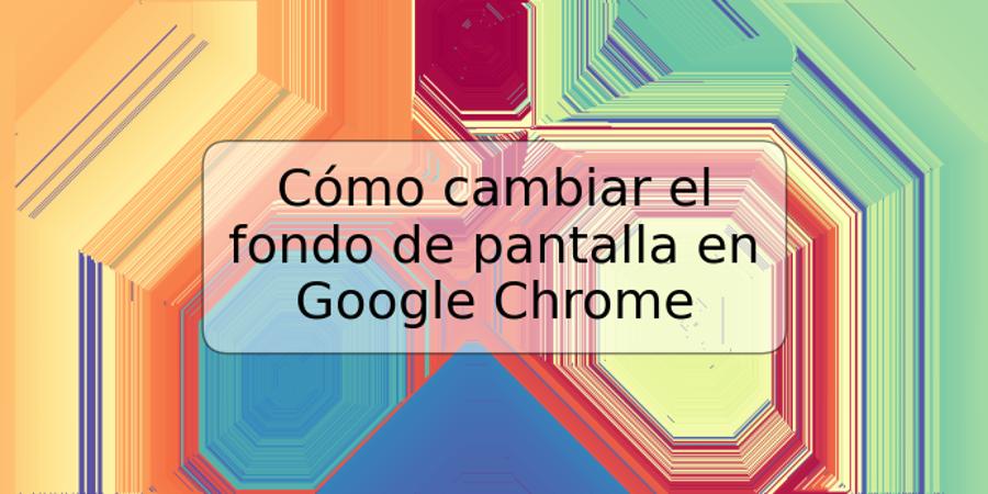 Cómo cambiar el fondo de pantalla en Google Chrome