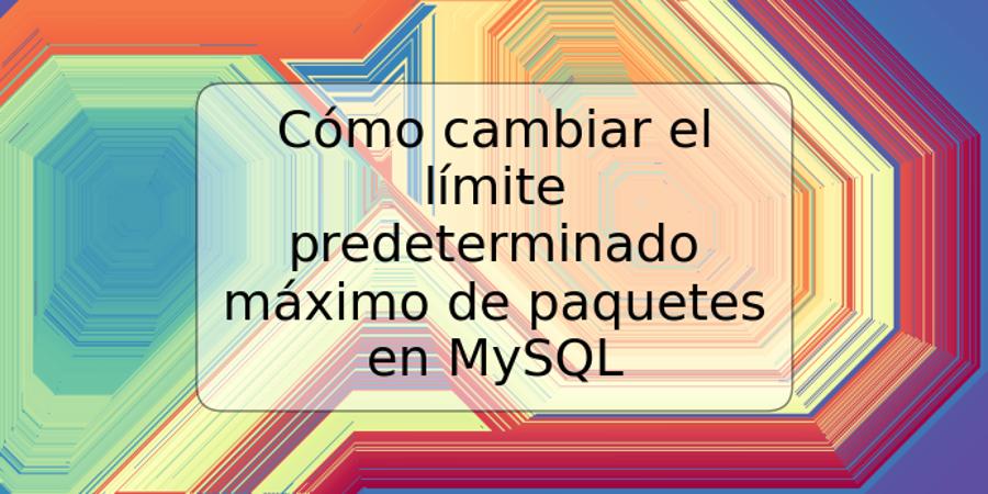 Cómo cambiar el límite predeterminado máximo de paquetes en MySQL