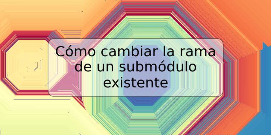 Cómo cambiar la rama de un submódulo existente