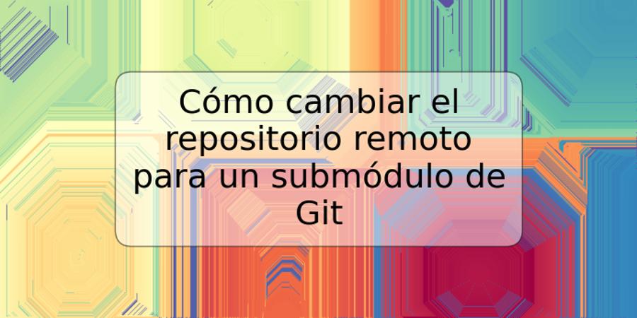 Cómo cambiar el repositorio remoto para un submódulo de Git